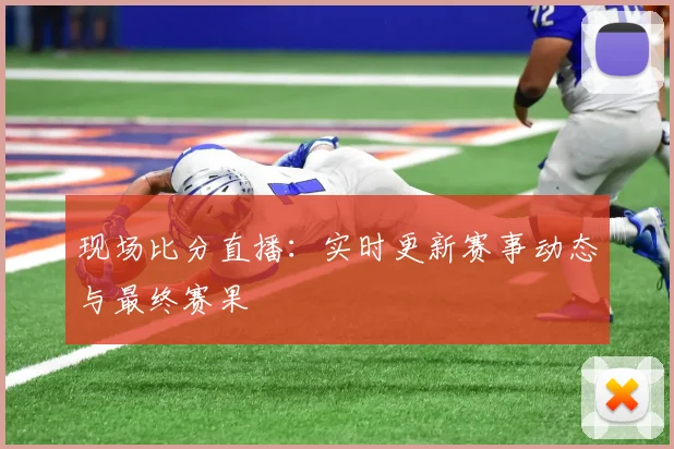 现场比分直播:实时更新赛事动态与最终赛果
