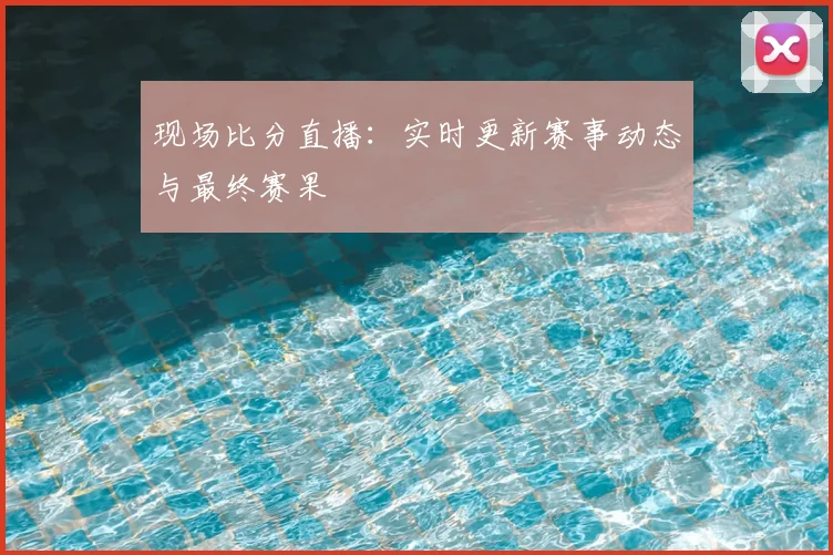 现场比分直播：实时更新赛事动态与最终赛果