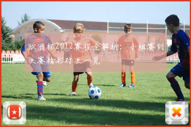 欧洲杯2012赛程全解析：小组赛到决赛精彩对决一览