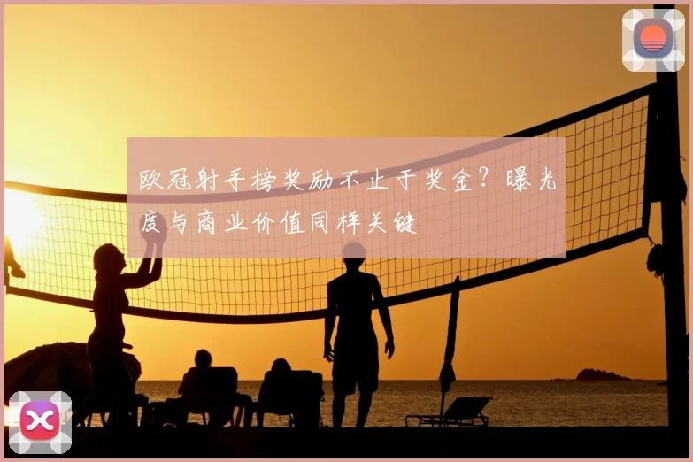 欧冠射手榜奖励不止于奖金?曝光度与商业价值同样关键