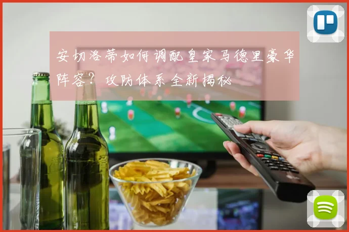 安切洛蒂如何调配皇家马德里豪华阵容？攻防体系全新揭秘