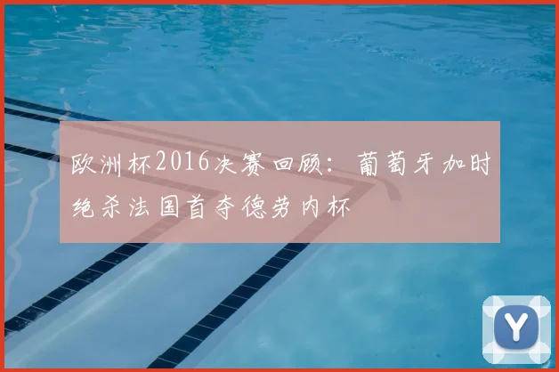 欧洲杯2016决赛回顾：葡萄牙加时绝杀法国首夺德劳内杯