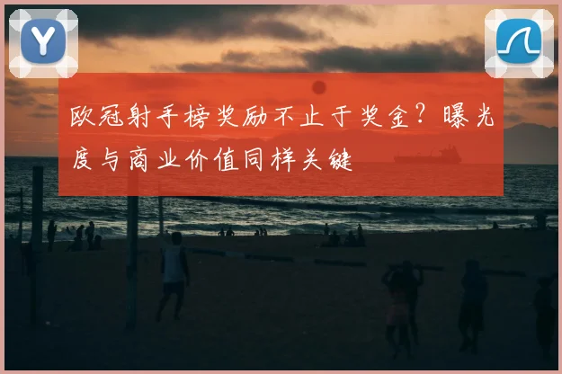 欧冠射手榜奖励不止于奖金?曝光度与商业价值同样关键