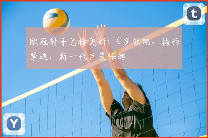 欧冠射手总榜更新:C罗领跑,梅西紧追,新一代巨星崛起