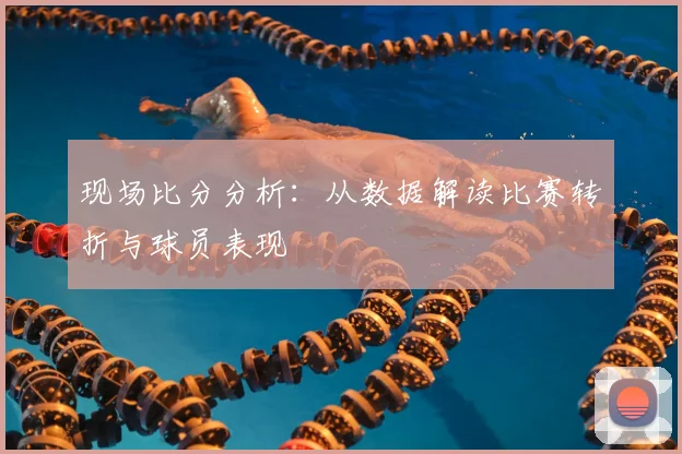 现场比分分析:从数据解读比赛转折与球员表现