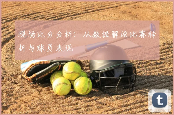 现场比分分析:从数据解读比赛转折与球员表现